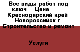 Все виды работ под ключ. › Цена ­ 100 - Краснодарский край, Новороссийск г. Строительство и ремонт » Услуги   . Краснодарский край,Новороссийск г.